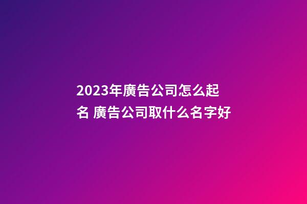 2023年廣告公司怎么起名 廣告公司取什么名字好-第1張-公司起名-玄機派